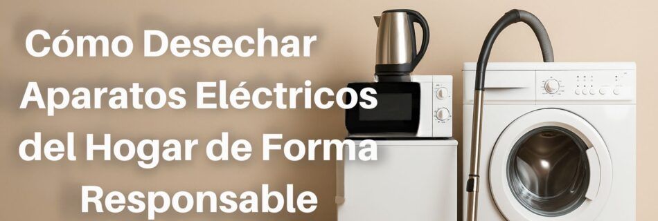 Cómo Desechar Aparatos Eléctricos en Casa de Forma Segura y Responsable