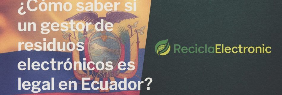 Cómo saber si un gestor de residuos electrónicos es legal en Ecuador