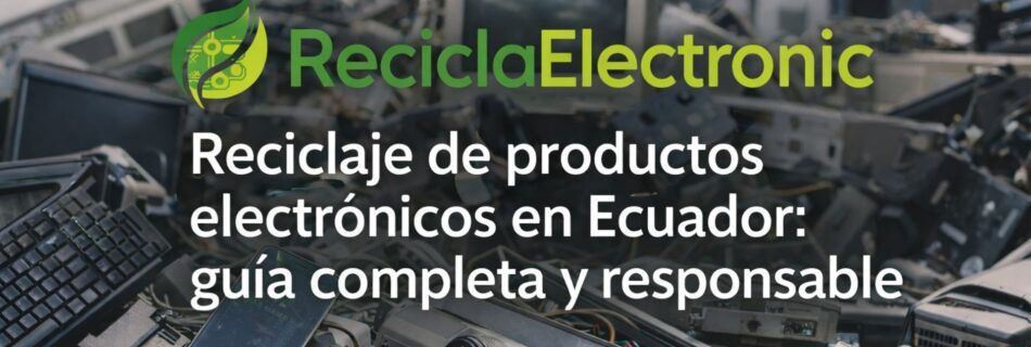 Reciclaje de productos electrónicos en Ecuador: guía completa y responsable